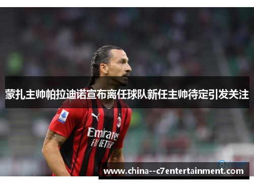 蒙扎主帅帕拉迪诺宣布离任球队新任主帅待定引发关注