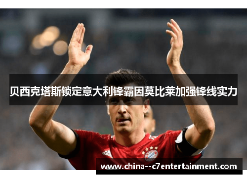 贝西克塔斯锁定意大利锋霸因莫比莱加强锋线实力