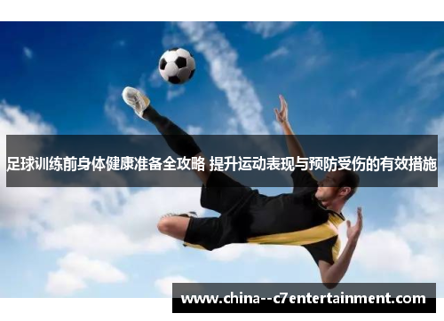 足球训练前身体健康准备全攻略 提升运动表现与预防受伤的有效措施