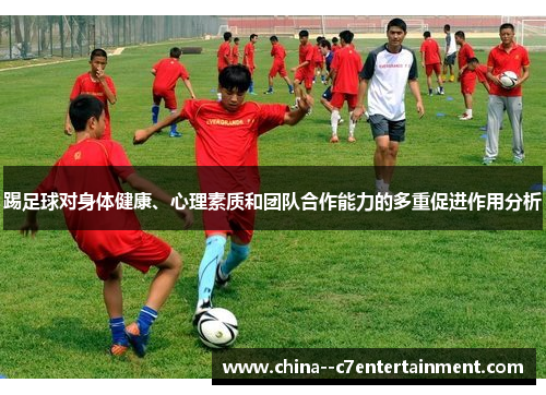 踢足球对身体健康、心理素质和团队合作能力的多重促进作用分析 踢足球对身体健康、心理素质和团队合作能力的多重促进作用分析