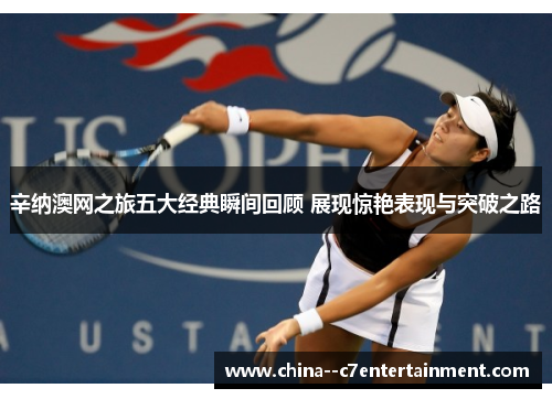 辛纳澳网之旅五大经典瞬间回顾 展现惊艳表现与突破之路