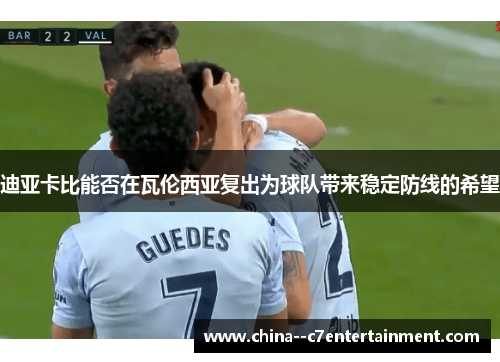 迪亚卡比能否在瓦伦西亚复出为球队带来稳定防线的希望