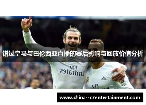 错过皇马与巴伦西亚直播的赛后影响与回放价值分析