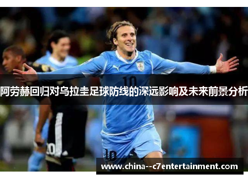 阿劳赫回归对乌拉圭足球防线的深远影响及未来前景分析