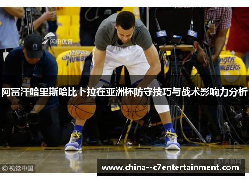 阿富汗哈里斯哈比卜拉在亚洲杯防守技巧与战术影响力分析