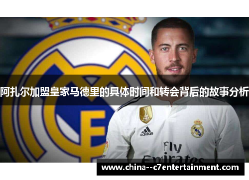 阿扎尔加盟皇家马德里的具体时间和转会背后的故事分析