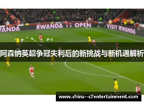 阿森纳英超争冠失利后的新挑战与新机遇解析