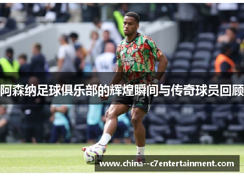 阿森纳足球俱乐部的辉煌瞬间与传奇球员回顾