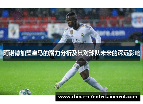 阿诺德加盟皇马的潜力分析及其对球队未来的深远影响