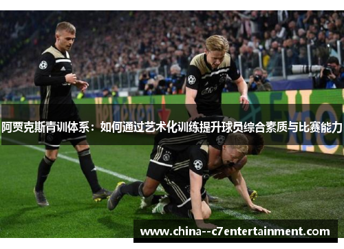 阿贾克斯青训体系：如何通过艺术化训练提升球员综合素质与比赛能力