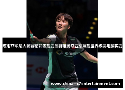 陈雨菲印尼大师赛精彩表现力压群雄勇夺亚军展现世界级羽毛球实力