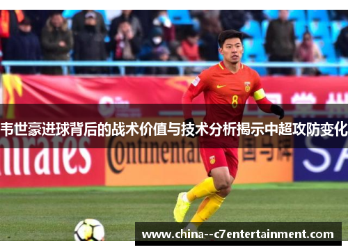 韦世豪进球背后的战术价值与技术分析揭示中超攻防变化
