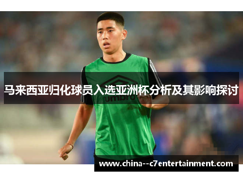 马来西亚归化球员入选亚洲杯分析及其影响探讨