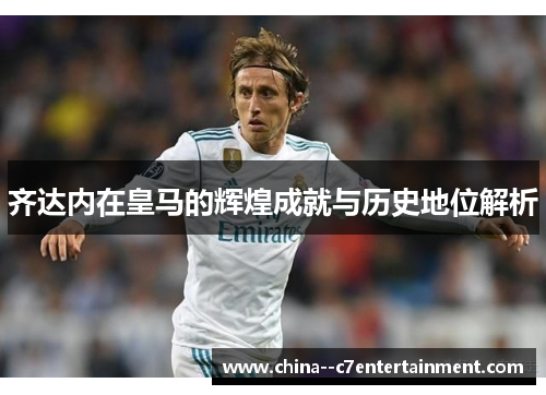 齐达内在皇马的辉煌成就与历史地位解析