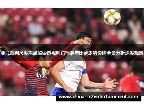 亚冠裁判尺度焦点解读透视判罚标准与比赛走势影响全景分析深度观察