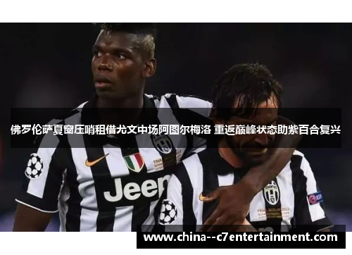 佛罗伦萨夏窗压哨租借尤文中场阿图尔梅洛 重返巅峰状态助紫百合复兴