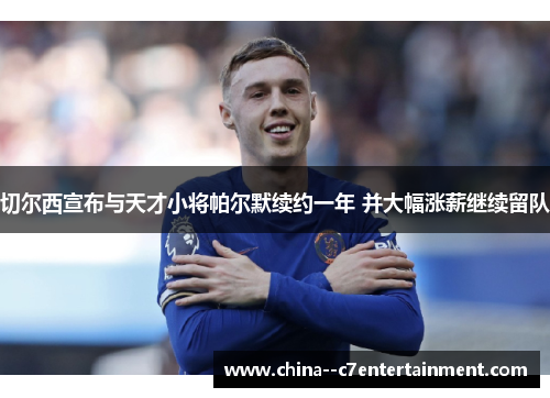 切尔西宣布与天才小将帕尔默续约一年 并大幅涨薪继续留队