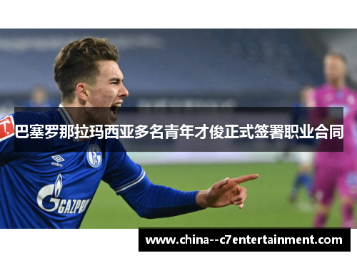 巴塞罗那拉玛西亚多名青年才俊正式签署职业合同