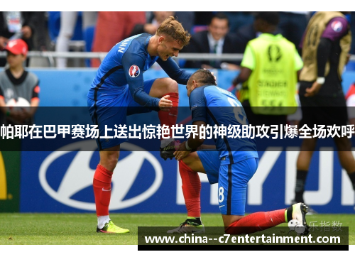 帕耶在巴甲赛场上送出惊艳世界的神级助攻引爆全场欢呼