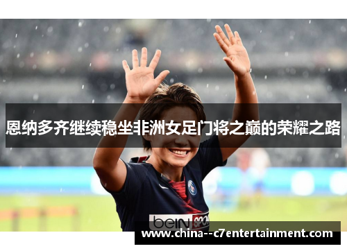 恩纳多齐继续稳坐非洲女足门将之巅的荣耀之路