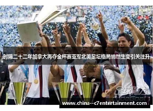 时隔二十二年加拿大再夺金杯赛亚军北美足坛格局悄然生变引关注升