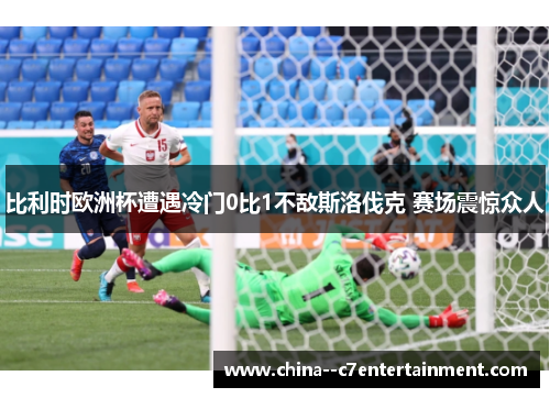 比利时欧洲杯遭遇冷门0比1不敌斯洛伐克 赛场震惊众人