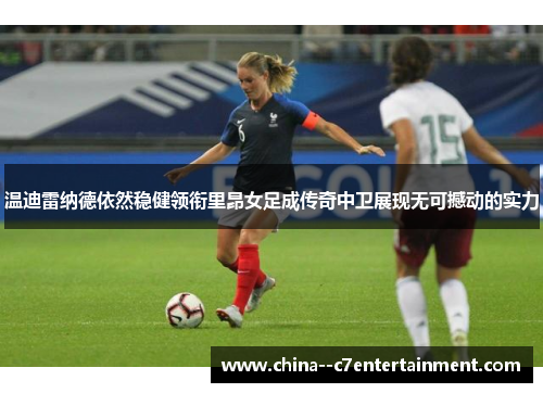 温迪雷纳德依然稳健领衔里昂女足成传奇中卫展现无可撼动的实力 温迪雷纳德依然稳健领衔里昂女足成传奇中卫展现无可撼动的实力
