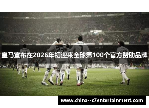 皇马宣布在2026年初迎来全球第100个官方赞助品牌
