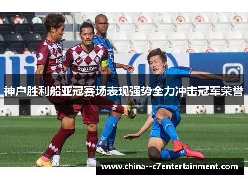 神户胜利船亚冠赛场表现强势全力冲击冠军荣誉