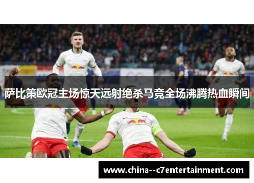 萨比策欧冠主场惊天远射绝杀马竞全场沸腾热血瞬间