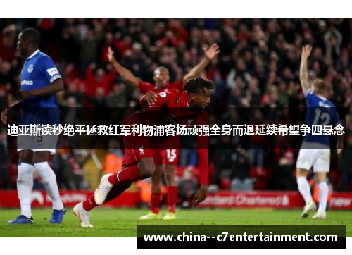 迪亚斯读秒绝平拯救红军利物浦客场顽强全身而退延续希望争四悬念