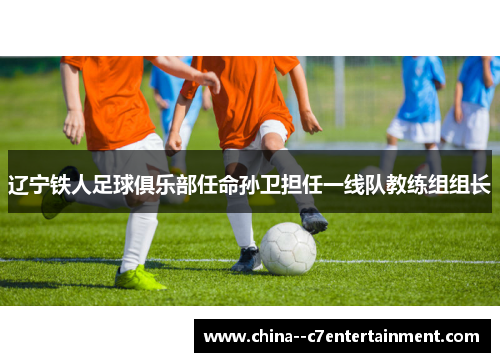 辽宁铁人足球俱乐部任命孙卫担任一线队教练组组长