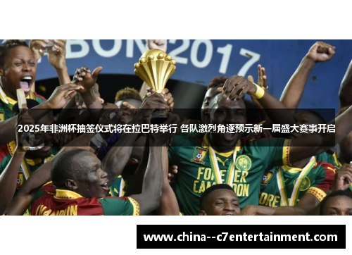2025年非洲杯抽签仪式将在拉巴特举行 各队激烈角逐预示新一届盛大赛事开启