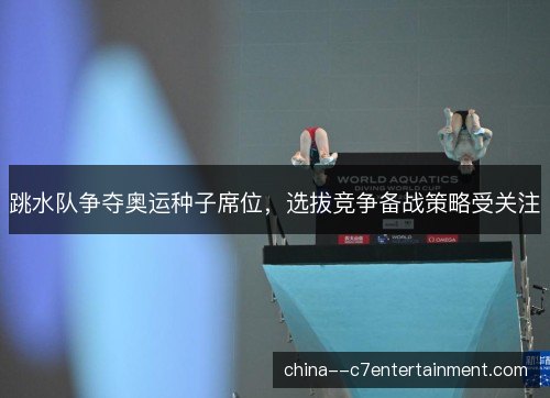 跳水队争夺奥运种子席位，选拔竞争备战策略受关注