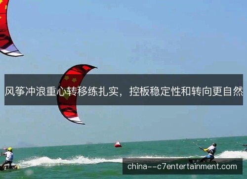 风筝冲浪重心转移练扎实，控板稳定性和转向更自然